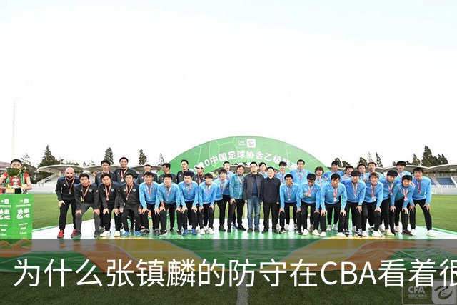 为什么张镇麟的防守在CBA看着很顶，到了国际赛场就不行了？